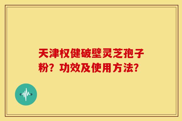 天津权健破壁灵芝孢子粉?功效及使用方法? 天津权健破壁灵芝孢子粉?功效及使用方法?