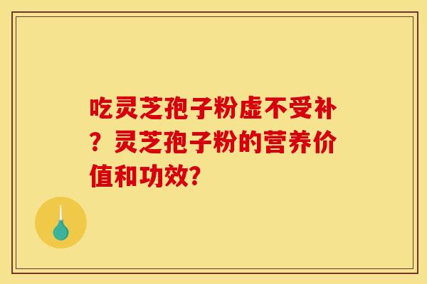 吃灵芝孢子粉虚不受补?灵芝孢子粉的营养价值和功效? 吃灵芝孢子粉虚不受补?灵芝孢子粉的营养价值和功效?