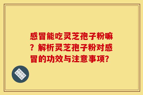 能吃灵芝孢子粉嘛?解析灵芝孢子粉对的功效与注意事项? 能吃灵芝孢子粉嘛?解析灵芝孢子粉对的功效与注意事项?