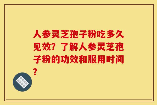 人参灵芝孢子粉吃多久见效?了解人参灵芝孢子粉的功效和服用时间? 人参灵芝孢子粉吃多久见效?了解人参灵芝孢子粉的功效和服用时间?