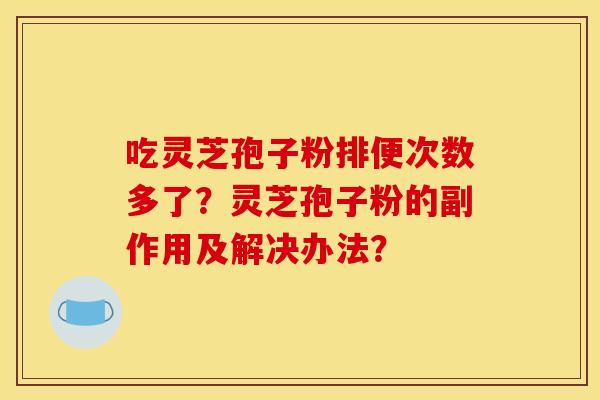 吃灵芝孢子粉排便次数多了?灵芝孢子粉的副作用及解决办法? 吃灵芝孢子粉排便次数多了?灵芝孢子粉的副作用及解决办法?