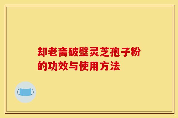 却老斋破壁灵芝孢子粉的功效与使用方法 却老斋破壁灵芝孢子粉的功效与使用方法