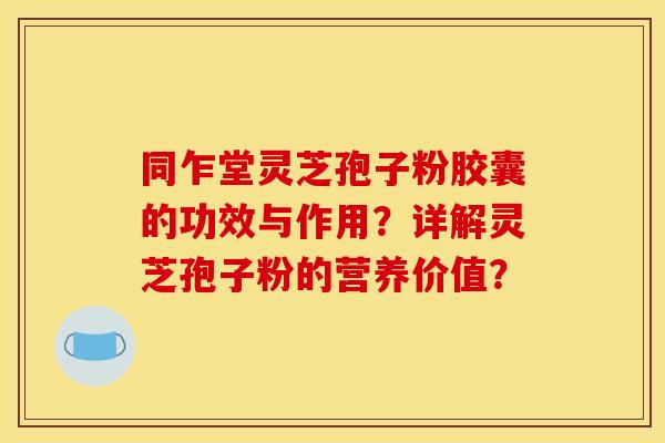 同乍堂灵芝孢子粉胶囊的功效与作用？详解灵芝孢子粉的营养价值？