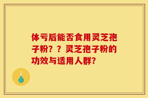 体亏后能否食用灵芝孢子粉??灵芝孢子粉的功效与适用人群? 体亏后能否食用灵芝孢子粉??灵芝孢子粉的功效与适用人群?