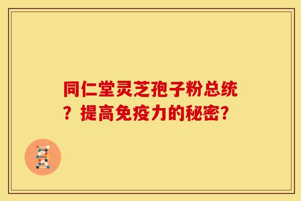 同仁堂灵芝孢子粉总统？提高免疫力的秘密？