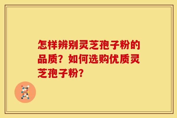 怎样辨别灵芝孢子粉的品质?如何选购优质灵芝孢子粉? 怎样辨别灵芝孢子粉的品质?如何选购优质灵芝孢子粉?