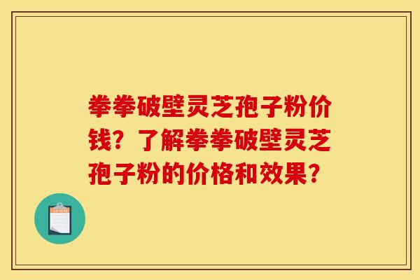 拳拳破壁灵芝孢子粉价钱?了解拳拳破壁灵芝孢子粉的价格和效果? 拳拳破壁灵芝孢子粉价钱?了解拳拳破壁灵芝孢子粉的价格和效果?