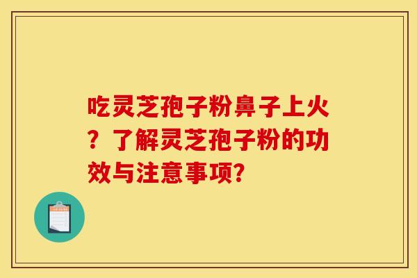 吃灵芝孢子粉鼻子上火?了解灵芝孢子粉的功效与注意事项? 吃灵芝孢子粉鼻子上火?了解灵芝孢子粉的功效与注意事项?