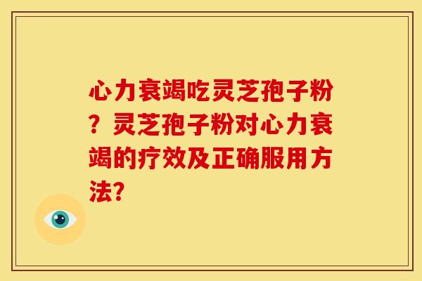 心力衰竭吃灵芝孢子粉？灵芝孢子粉对心力衰竭的疗效及正确服用方法？