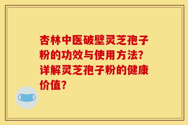 杏林中医破壁灵芝孢子粉的功效与使用方法?详解灵芝孢子粉的健康价值? 杏林中医破壁灵芝孢子粉的功效与使用方法?详解灵芝孢子粉的健康价值?