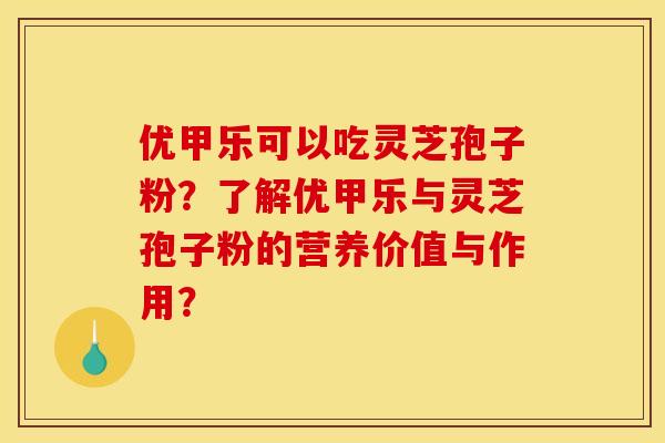 优甲乐可以吃灵芝孢子粉?了解优甲乐与灵芝孢子粉的营养价值与作用? 优甲乐可以吃灵芝孢子粉?了解优甲乐与灵芝孢子粉的营养价值与作用?