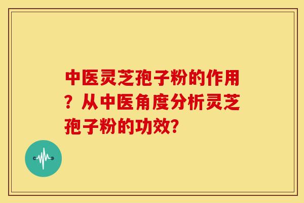 中医灵芝孢子粉的作用?从中医角度分析灵芝孢子粉的功效? 中医灵芝孢子粉的作用?从中医角度分析灵芝孢子粉的功效?