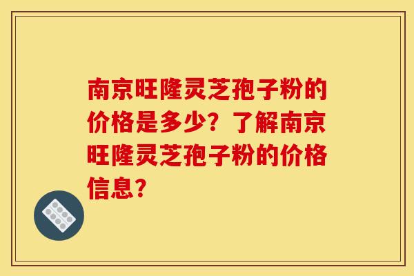 南京旺隆灵芝孢子粉的价格是多少?了解南京旺隆灵芝孢子粉的价格信息? 南京旺隆灵芝孢子粉的价格是多少?了解南京旺隆灵芝孢子粉的价格信息?