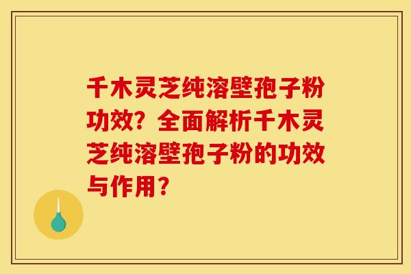 千木灵芝纯溶壁孢子粉功效?全面解析千木灵芝纯溶壁孢子粉的功效与作用? 千木灵芝纯溶壁孢子粉功效?全面解析千木灵芝纯溶壁孢子粉的功效与作用?