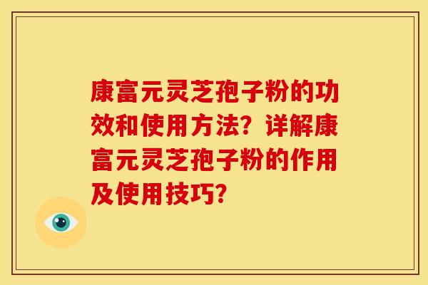 康富元灵芝孢子粉的功效和使用方法?详解康富元灵芝孢子粉的作用及使用技巧? 康富元灵芝孢子粉的功效和使用方法?详解康富元灵芝孢子粉的作用及使用技巧?