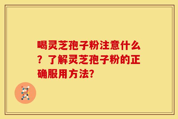 喝灵芝孢子粉注意什么?了解灵芝孢子粉的正确服用方法? 喝灵芝孢子粉注意什么?了解灵芝孢子粉的正确服用方法?