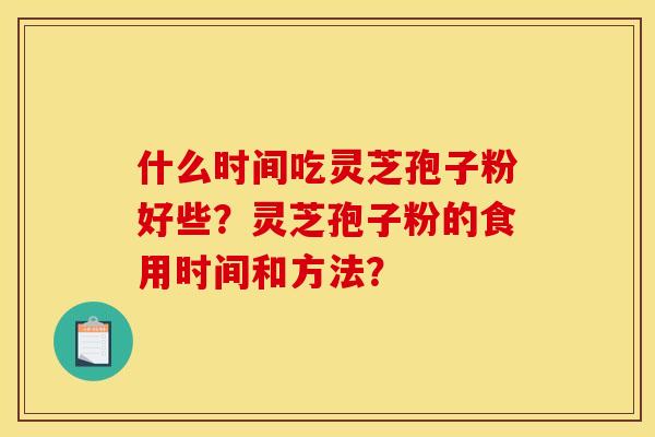 什么时间吃灵芝孢子粉好些?灵芝孢子粉的食用时间和方法? 什么时间吃灵芝孢子粉好些?灵芝孢子粉的食用时间和方法?