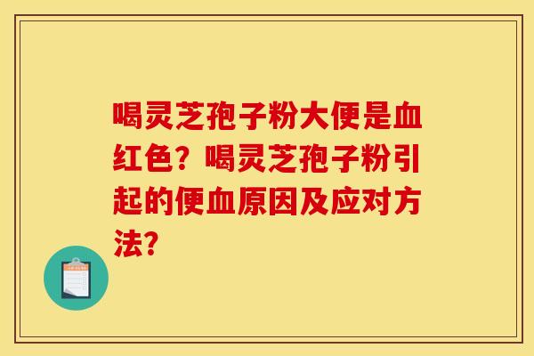 喝灵芝孢子粉大便是红色?喝灵芝孢子粉引起的便原因及应对方法? 喝灵芝孢子粉大便是红色?喝灵芝孢子粉引起的便原因及应对方法?