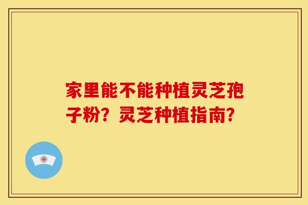 家里能不能种植灵芝孢子粉?灵芝种植指南? 家里能不能种植灵芝孢子粉?灵芝种植指南?