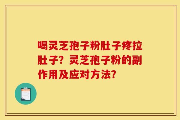 喝灵芝孢子粉肚子疼拉肚子?灵芝孢子粉的副作用及应对方法? 喝灵芝孢子粉肚子疼拉肚子?灵芝孢子粉的副作用及应对方法?
