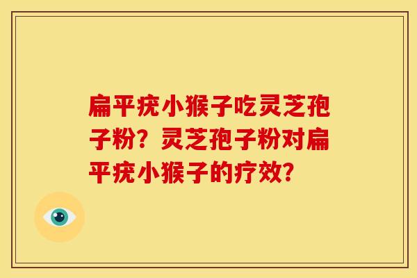 扁平疣小猴子吃灵芝孢子粉？灵芝孢子粉对扁平疣小猴子的疗效？