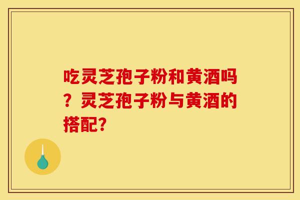 吃灵芝孢子粉和黄酒吗?灵芝孢子粉与黄酒的搭配? 吃灵芝孢子粉和黄酒吗?灵芝孢子粉与黄酒的搭配?