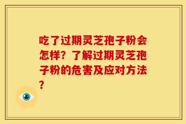 吃了过期灵芝孢子粉会怎样?了解过期灵芝孢子粉的危害及应对方法? 吃了过期灵芝孢子粉会怎样?了解过期灵芝孢子粉的危害及应对方法?