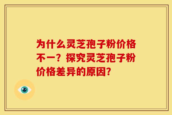 为什么灵芝孢子粉价格不一?探究灵芝孢子粉价格差异的原因? 为什么灵芝孢子粉价格不一?探究灵芝孢子粉价格差异的原因?