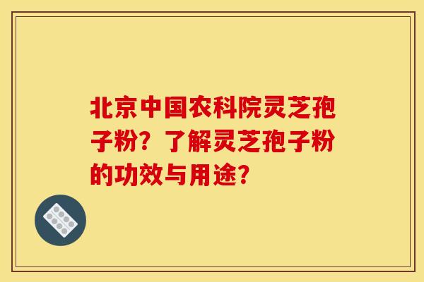 北京中国农科院灵芝孢子粉？了解灵芝孢子粉的功效与用途？