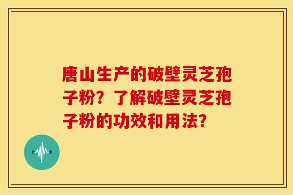 唐山生产的破壁灵芝孢子粉？了解破壁灵芝孢子粉的功效和用法？