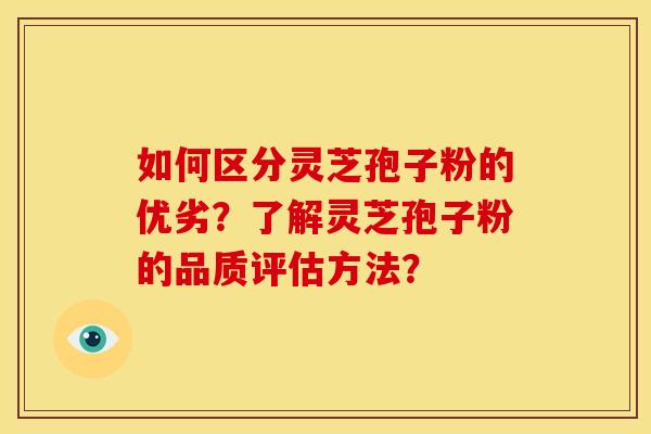 如何区分灵芝孢子粉的优劣？了解灵芝孢子粉的品质评估方法？
