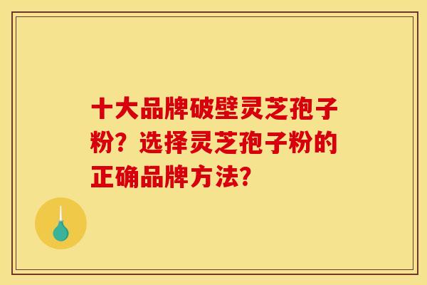 十大品牌破壁灵芝孢子粉?选择灵芝孢子粉的正确品牌方法? 十大品牌破壁灵芝孢子粉?选择灵芝孢子粉的正确品牌方法?