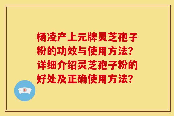 杨凌产上元牌灵芝孢子粉的功效与使用方法?详细介绍灵芝孢子粉的好处及正确使用方法? 杨凌产上元牌灵芝孢子粉的功效与使用方法?详细介绍灵芝孢子粉的好处及正确使用方法?