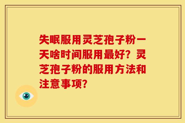 服用灵芝孢子粉一天啥时间服用好？灵芝孢子粉的服用方法和注意事项？