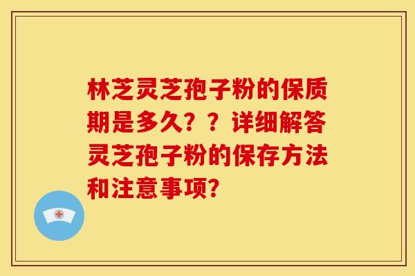 林芝灵芝孢子粉的保质期是多久??详细解答灵芝孢子粉的保存方法和注意事项? 林芝灵芝孢子粉的保质期是多久??详细解答灵芝孢子粉的保存方法和注意事项?