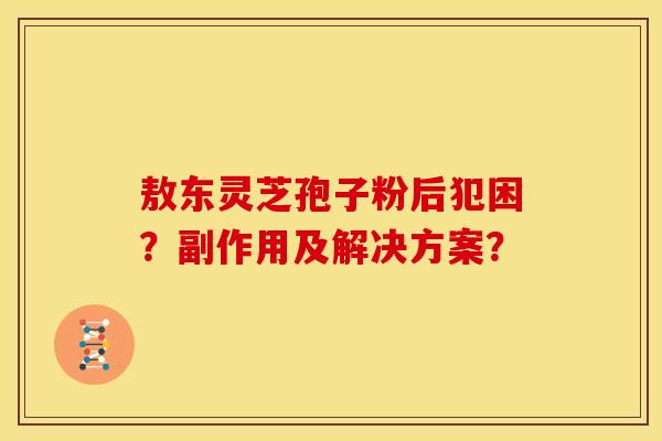敖东灵芝孢子粉后犯困?副作用及解决方案? 敖东灵芝孢子粉后犯困?副作用及解决方案?