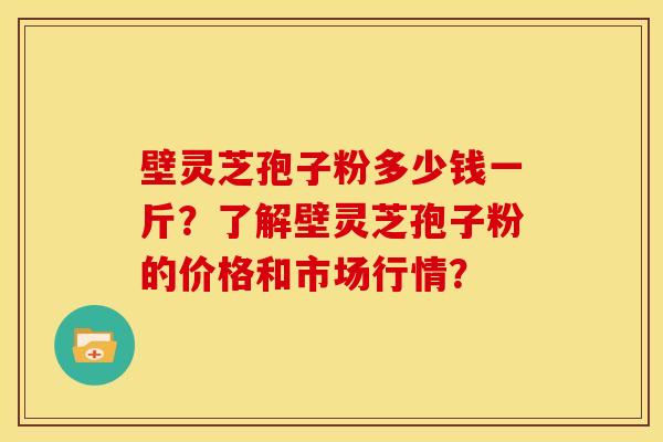 壁灵芝孢子粉多少钱一斤?了解壁灵芝孢子粉的价格和市场行情? 壁灵芝孢子粉多少钱一斤?了解壁灵芝孢子粉的价格和市场行情?