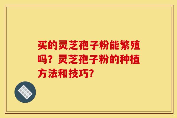 买的灵芝孢子粉能繁殖吗?灵芝孢子粉的种植方法和技巧? 买的灵芝孢子粉能繁殖吗?灵芝孢子粉的种植方法和技巧?