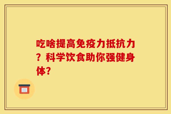 吃啥提高免疫力抵抗力?科学饮食助你强健身体? 吃啥提高免疫力抵抗力?科学饮食助你强健身体?