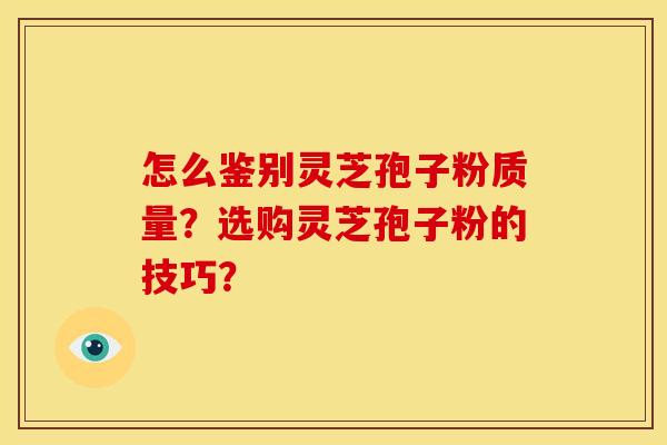 怎么鉴别灵芝孢子粉质量？选购灵芝孢子粉的技巧？