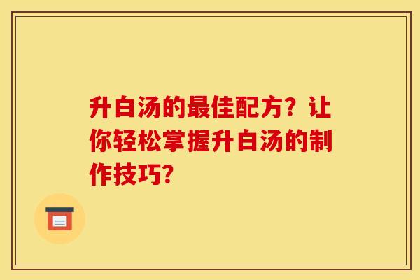 升白汤的佳配方?让你轻松掌握升白汤的制作技巧? 升白汤的佳配方?让你轻松掌握升白汤的制作技巧?