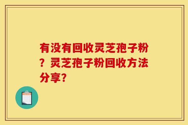 有没有回收灵芝孢子粉？灵芝孢子粉回收方法分享？
