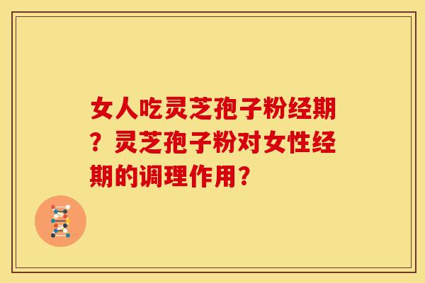 女人吃灵芝孢子粉经期?灵芝孢子粉对女性经期的调理作用? 女人吃灵芝孢子粉经期?灵芝孢子粉对女性经期的调理作用?