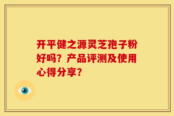 开平健之源灵芝孢子粉好吗?产品评测及使用心得分享? 开平健之源灵芝孢子粉好吗?产品评测及使用心得分享?
