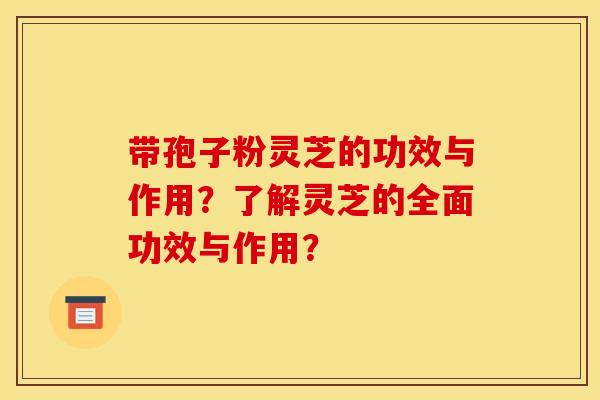 带孢子粉灵芝的功效与作用？了解灵芝的全面功效与作用？