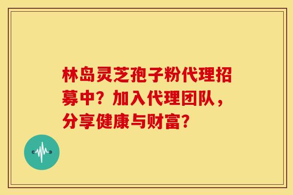 林岛灵芝孢子粉代理招募中?加入代理团队,分享健康与财富? 林岛灵芝孢子粉代理招募中?加入代理团队,分享健康与财富?