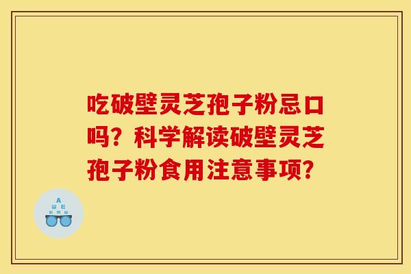吃破壁灵芝孢子粉忌口吗?科学解读破壁灵芝孢子粉食用注意事项? 吃破壁灵芝孢子粉忌口吗?科学解读破壁灵芝孢子粉食用注意事项?
