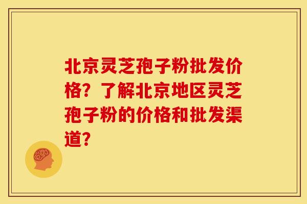 北京灵芝孢子粉批发价格？了解北京地区灵芝孢子粉的价格和批发渠道？