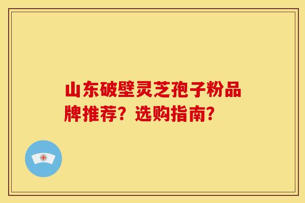 山东破壁灵芝孢子粉品牌推荐?选购指南? 山东破壁灵芝孢子粉品牌推荐?选购指南?