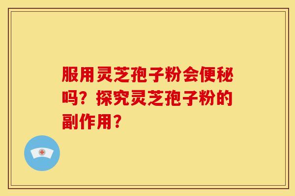 服用灵芝孢子粉会吗?探究灵芝孢子粉的副作用? 服用灵芝孢子粉会吗?探究灵芝孢子粉的副作用?